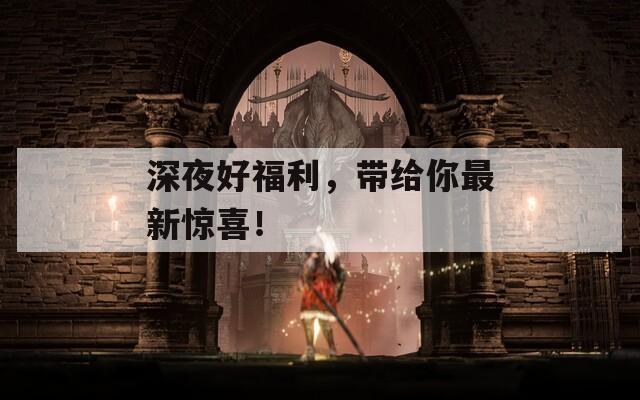 深夜好福利，带给你最新惊喜！  第1张