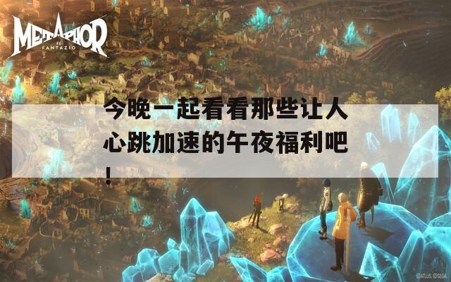 今晚一起看看那些让人心跳加速的午夜福利吧！