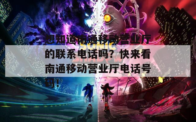 想知道南通移动营业厅的联系电话吗？快来看南通移动营业厅电话号码！