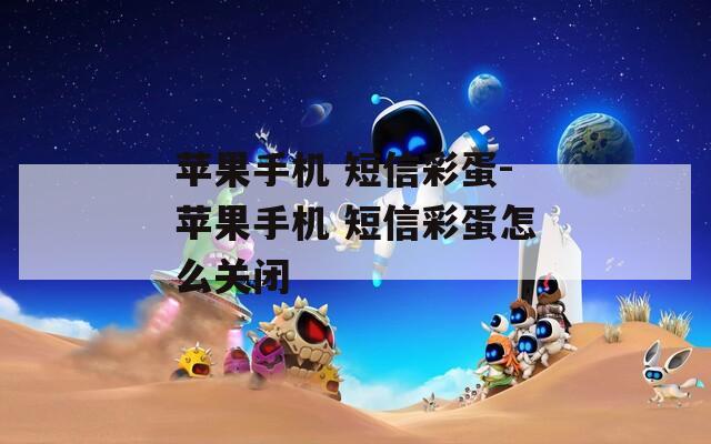 苹果手机 短信彩蛋-苹果手机 短信彩蛋怎么关闭  第1张