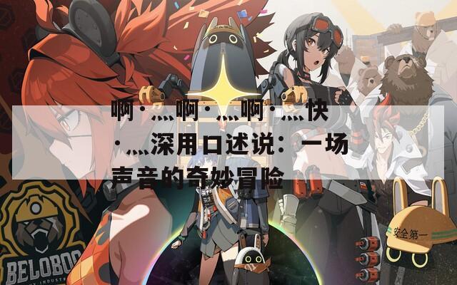 啊·灬啊·灬啊·灬快·灬深用口述说：一场声音的奇妙冒险  第1张
