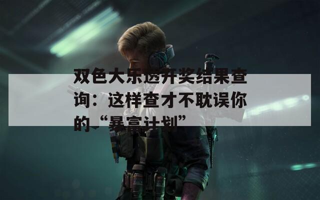 双色大乐透开奖结果查询：这样查才不耽误你的“暴富计划”