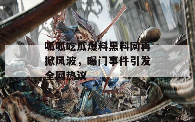 呱呱吃瓜爆料黑料网再掀风波，曝门事件引发全网热议