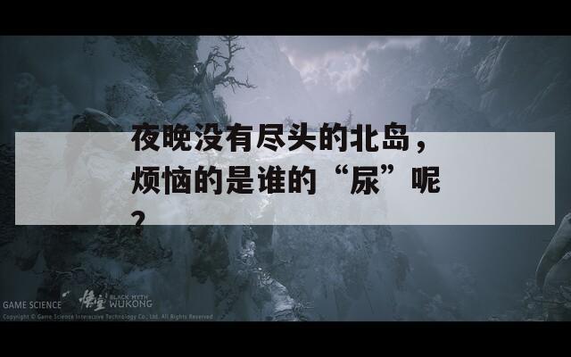 夜晚没有尽头的北岛，烦恼的是谁的“尿”呢？  第1张