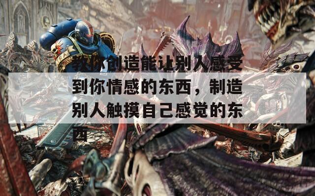 教你创造能让别人感受到你情感的东西，制造别人触摸自己感觉的东西  第1张
