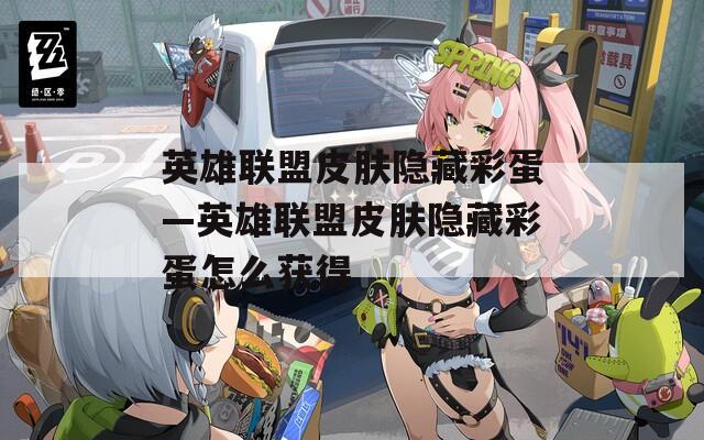 英雄联盟皮肤隐藏彩蛋—英雄联盟皮肤隐藏彩蛋怎么获得