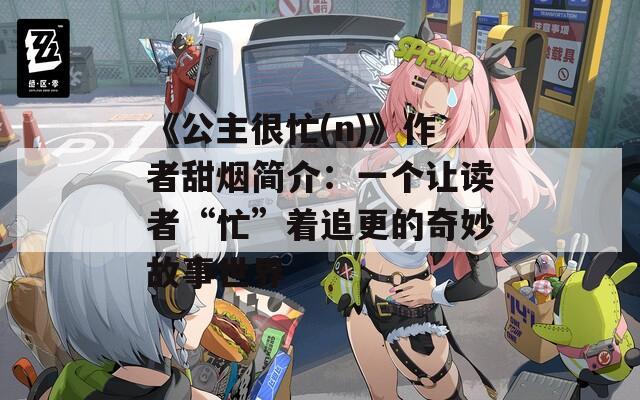 《公主很忙(n)》作者甜烟简介：一个让读者“忙”着追更的奇妙故事世界