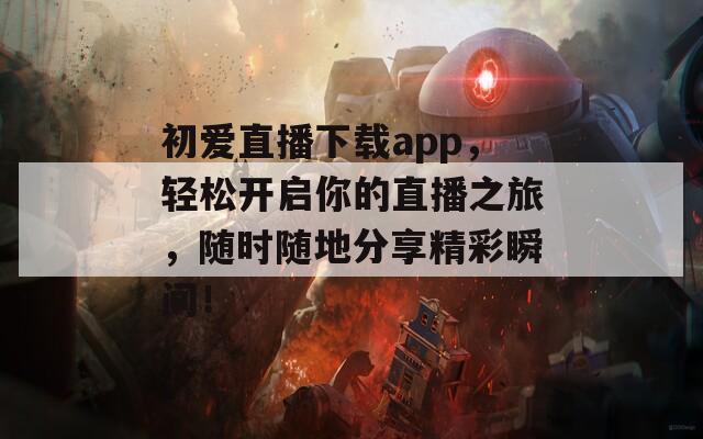 初爱直播下载app，轻松开启你的直播之旅，随时随地分享精彩瞬间！  第1张