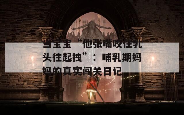 当宝宝“他张嘴咬住乳头往起拽”：哺乳期妈妈的真实闯关日记  第1张