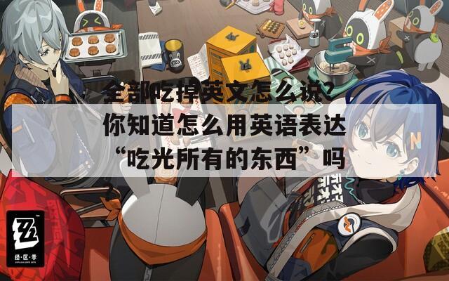 全部吃掉英文怎么说？你知道怎么用英语表达“吃光所有的东西”吗？