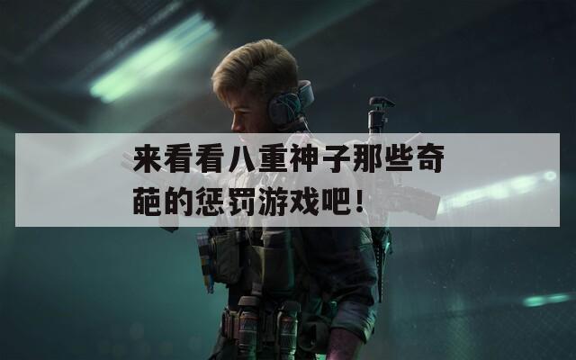 来看看八重神子那些奇葩的惩罚游戏吧！