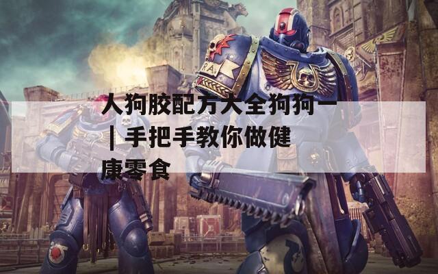 人狗胶配方大全狗狗一 | 手把手教你做健康零食  第1张