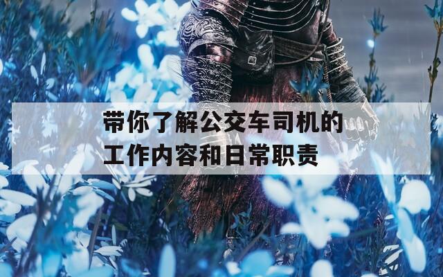 带你了解公交车司机的工作内容和日常职责  第1张