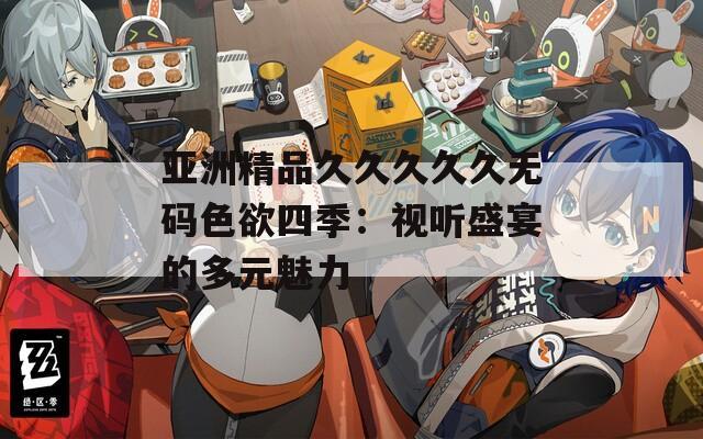 亚洲精品久久久久久无码色欲四季：视听盛宴的多元魅力  第1张