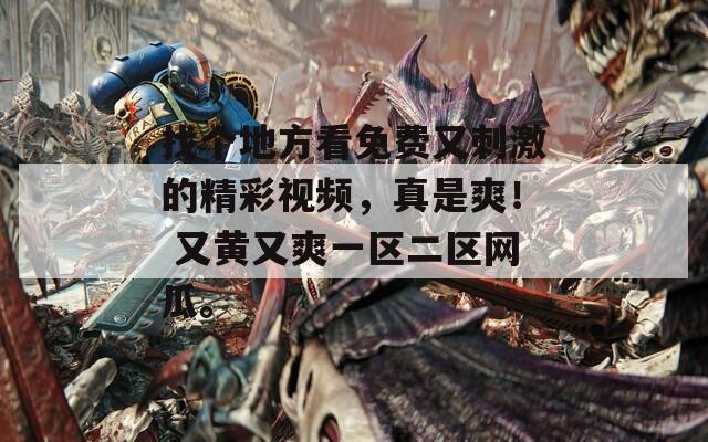 找个地方看免费又刺激的精彩视频，真是爽！ 又黄又爽一区二区网瓜。  第1张