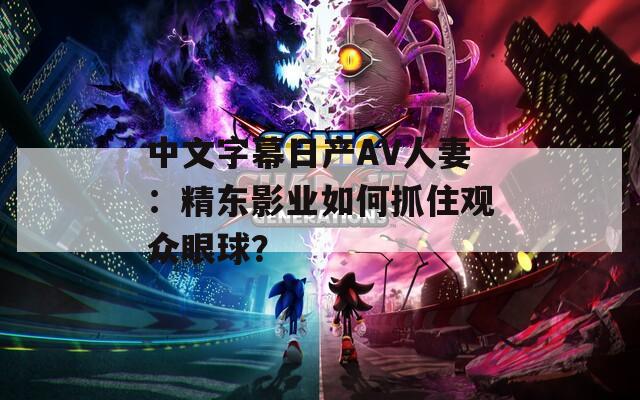中文字幕日产AV人妻：精东影业如何抓住观众眼球？  第1张