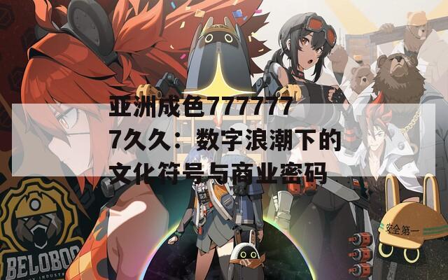 亚洲成色7777777久久：数字浪潮下的文化符号与商业密码