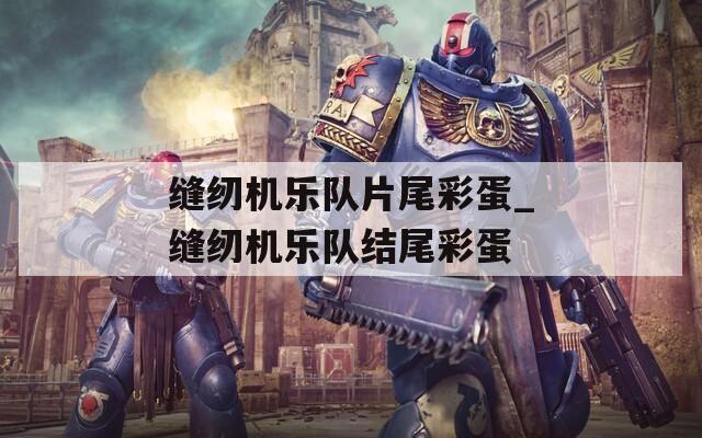 缝纫机乐队片尾彩蛋_缝纫机乐队结尾彩蛋  第1张