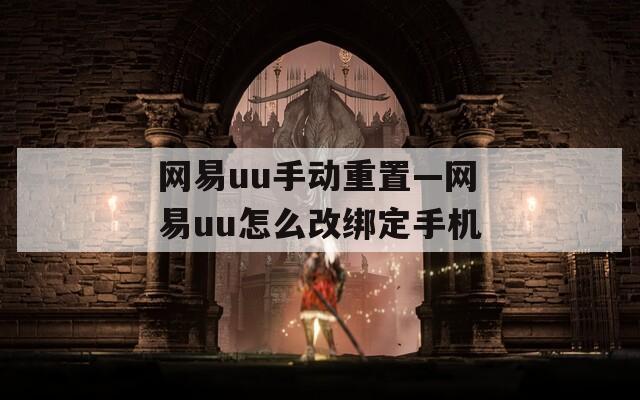网易uu手动重置—网易uu怎么改绑定手机