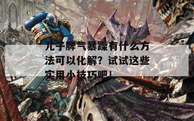 儿子脾气暴躁有什么方法可以化解？试试这些实用小技巧吧！  第1张