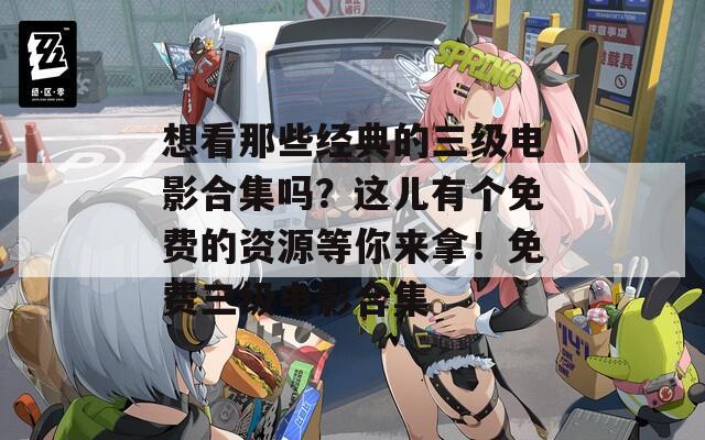 想看那些经典的三级电影合集吗？这儿有个免费的资源等你来拿！免费三级电影合集
