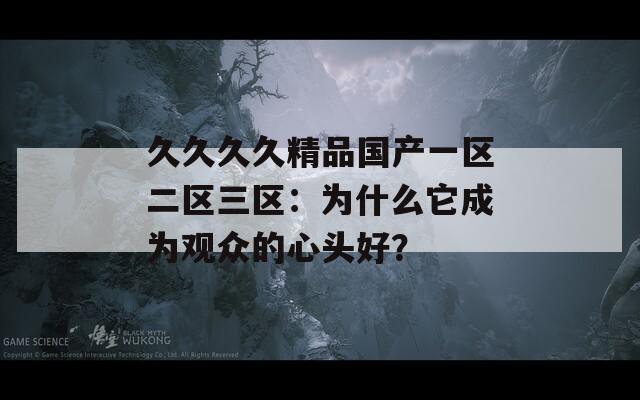 久久久久精品国产一区二区三区：为什么它成为观众的心头好？