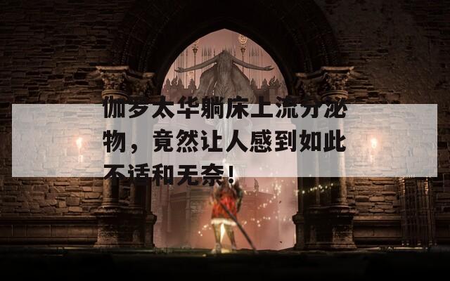 伽罗太华躺床上流分泌物，竟然让人感到如此不适和无奈！