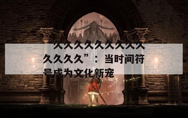 “久久久久久久久久久久久久久”：当时间符号成为文化新宠