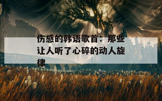 伤感的韩语歌首：那些让人听了心碎的动人旋律  第1张