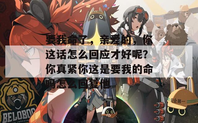 要我命了，亲爱的，你这话怎么回应才好呢？你真紧你这是要我的命吗怎么回复他  第1张