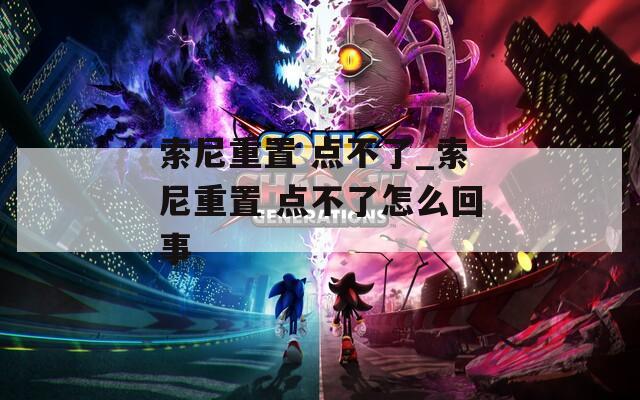 索尼重置 点不了_索尼重置 点不了怎么回事  第1张