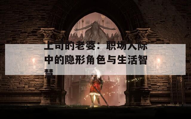 上司的老婆：职场人际中的隐形角色与生活智慧  第1张