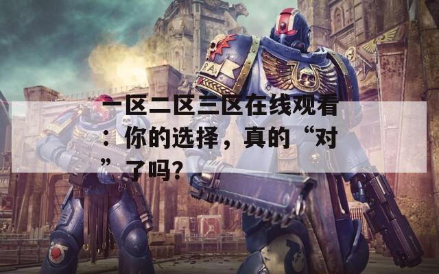 一区二区三区在线观看：你的选择，真的“对”了吗？  第1张