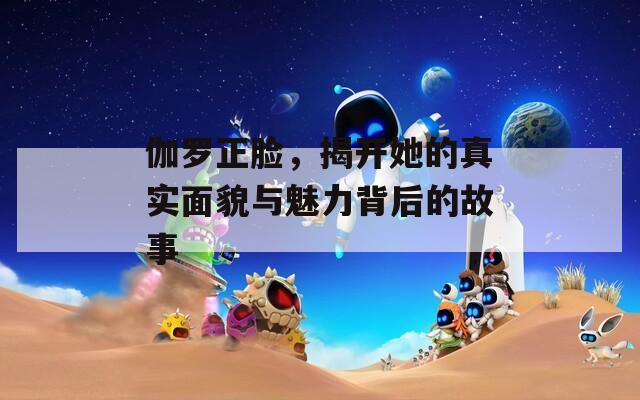 伽罗正脸，揭开她的真实面貌与魅力背后的故事  第1张