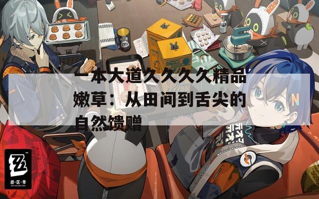 一本大道久久久久精品嫩草：从田间到舌尖的自然馈赠  第1张