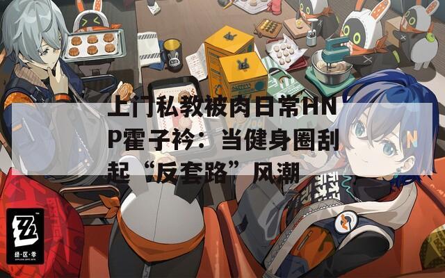 上门私教被肉日常HNP霍子衿：当健身圈刮起“反套路”风潮  第1张