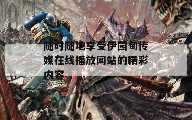 随时随地享受伊园甸传媒在线播放网站的精彩内容  第1张