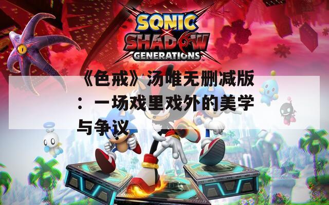 《色戒》汤唯无删减版：一场戏里戏外的美学与争议  第1张
