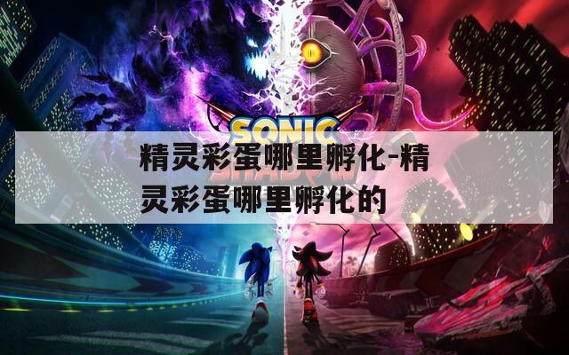 精灵彩蛋哪里孵化-精灵彩蛋哪里孵化的  第1张