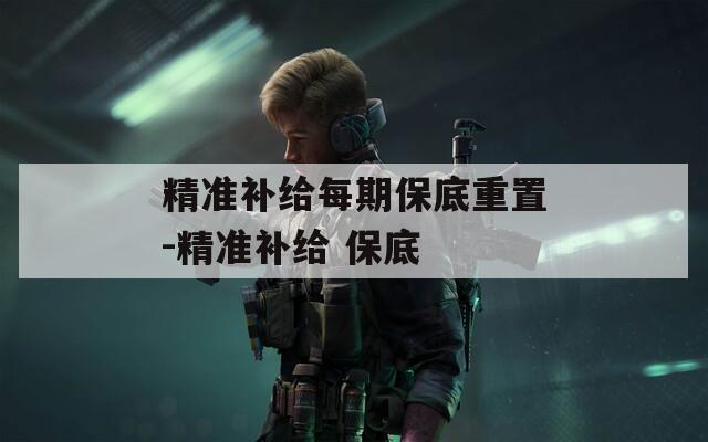 精准补给每期保底重置-精准补给 保底