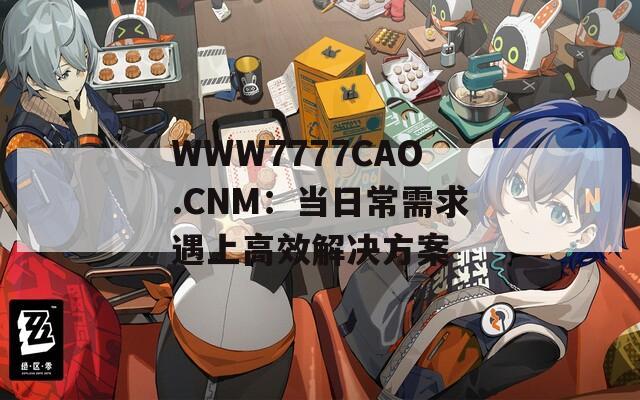 WWW7777CAO.CNM：当日常需求遇上高效解决方案  第1张