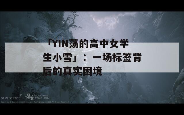 「YIN荡的高中女学生小雪」：一场标签背后的真实困境