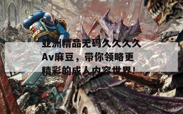 亚洲精品无码久久久久Av麻豆，带你领略更精彩的成人内容世界！  第1张