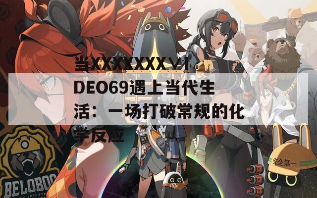 当XXXXXXX∨IDEO69遇上当代生活：一场打破常规的化学反应