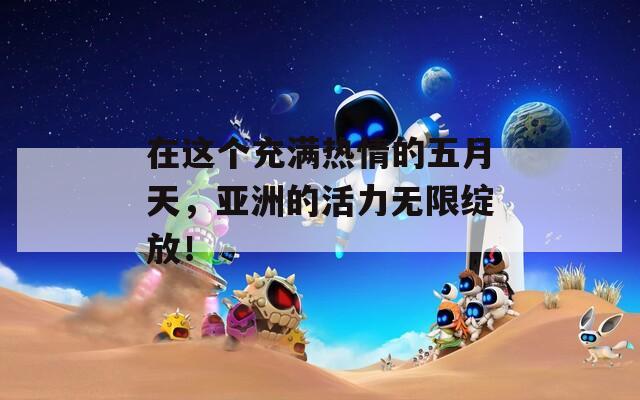 在这个充满热情的五月天，亚洲的活力无限绽放！