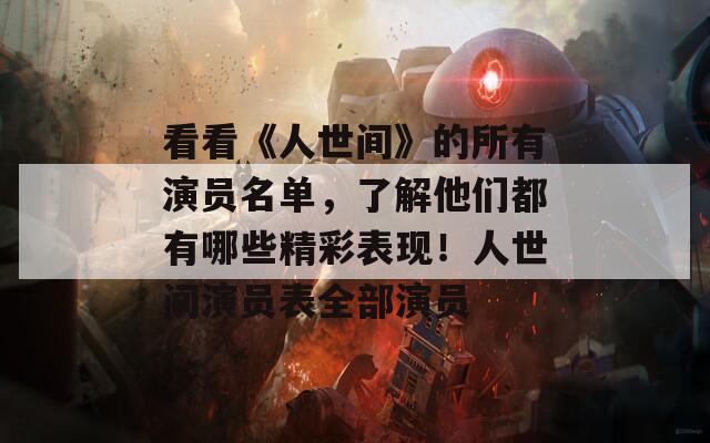 看看《人世间》的所有演员名单，了解他们都有哪些精彩表现！人世间演员表全部演员