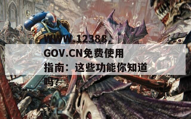 WWW.12388.GOV.CN免费使用指南：这些功能你知道吗？  第1张
