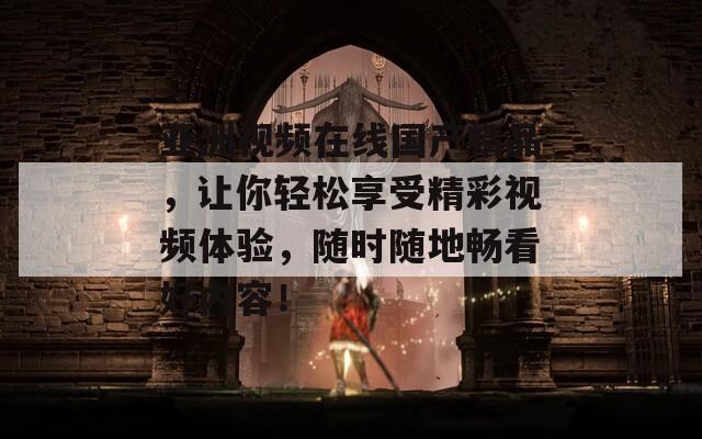 亚洲视频在线国产精品，让你轻松享受精彩视频体验，随时随地畅看好内容！