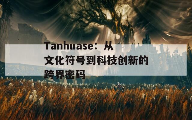 Tanhuase：从文化符号到科技创新的跨界密码