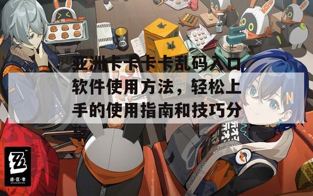 亚洲卡卡卡卡乱码入口软件使用方法，轻松上手的使用指南和技巧分享  第1张